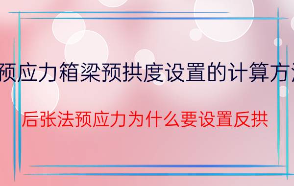 预应力箱梁预拱度设置的计算方法 后张法预应力为什么要设置反拱？